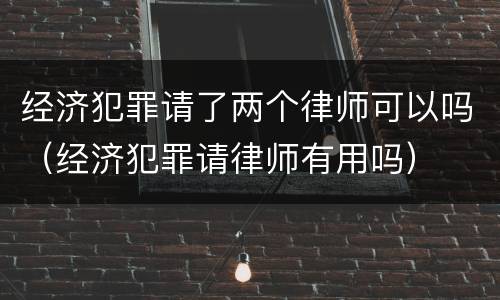 经济犯罪请了两个律师可以吗（经济犯罪请律师有用吗）