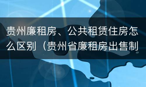 贵州廉租房、公共租赁住房怎么区别（贵州省廉租房出售制度）