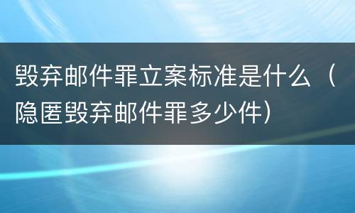 毁弃邮件罪立案标准是什么（隐匿毁弃邮件罪多少件）
