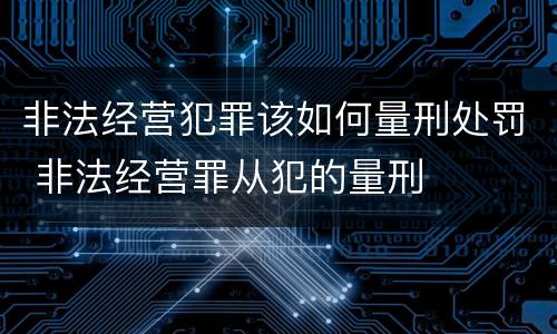 非法经营犯罪该如何量刑处罚 非法经营罪从犯的量刑