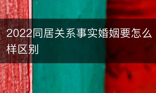 2022同居关系事实婚姻要怎么样区别