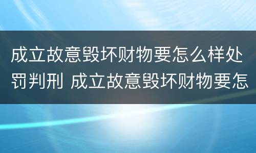 成立故意毁坏财物要怎么样处罚判刑 成立故意毁坏财物要怎么样处罚判刑多久