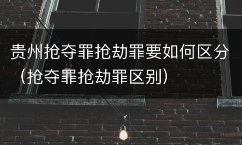 贵州抢夺罪抢劫罪要如何区分（抢夺罪抢劫罪区别）