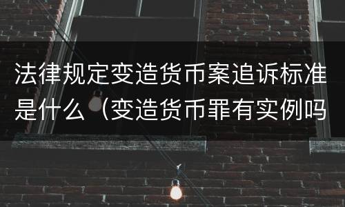 法律规定变造货币案追诉标准是什么（变造货币罪有实例吗）