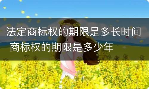法定商标权的期限是多长时间 商标权的期限是多少年