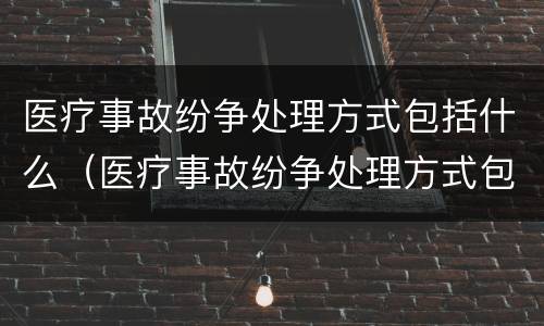 医疗事故纷争处理方式包括什么（医疗事故纷争处理方式包括什么内容）
