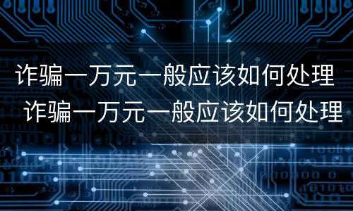 诈骗一万元一般应该如何处理 诈骗一万元一般应该如何处理呢