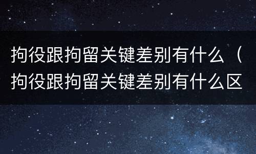 拘役跟拘留关键差别有什么（拘役跟拘留关键差别有什么区别吗）