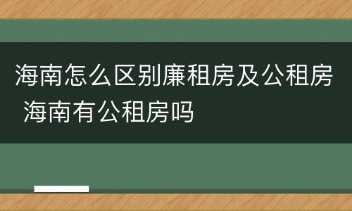 海南怎么区别廉租房及公租房 海南有公租房吗