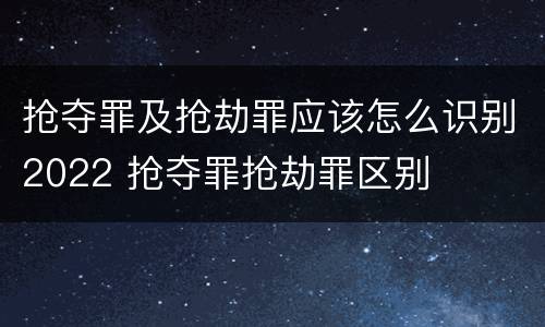 抢夺罪及抢劫罪应该怎么识别2022 抢夺罪抢劫罪区别
