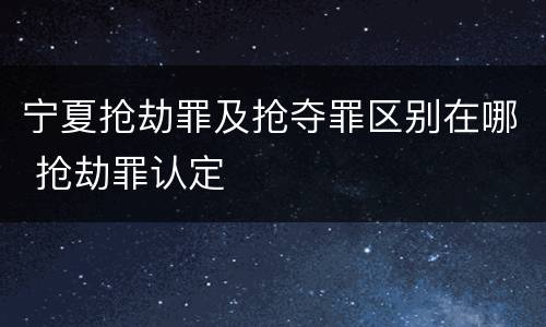 宁夏抢劫罪及抢夺罪区别在哪 抢劫罪认定
