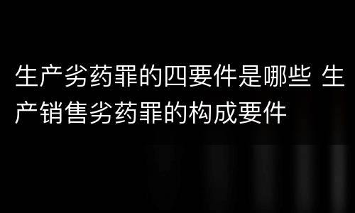 生产劣药罪的四要件是哪些 生产销售劣药罪的构成要件