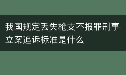 我国规定丢失枪支不报罪刑事立案追诉标准是什么