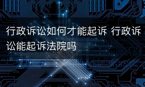 行政诉讼如何才能起诉 行政诉讼能起诉法院吗