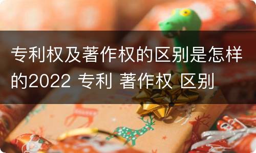 专利权及著作权的区别是怎样的2022 专利 著作权 区别