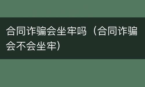 合同诈骗会坐牢吗（合同诈骗会不会坐牢）
