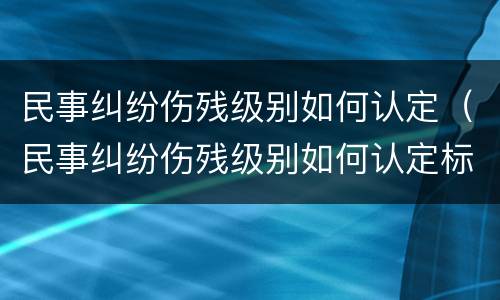 民事纠纷伤残级别如何认定（民事纠纷伤残级别如何认定标准）