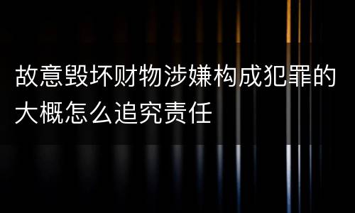 故意毁坏财物涉嫌构成犯罪的大概怎么追究责任