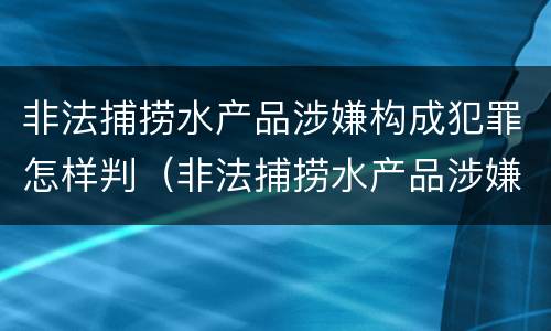 非法捕捞水产品涉嫌构成犯罪怎样判（非法捕捞水产品涉嫌构成犯罪怎样判决）