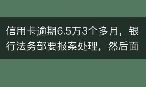 信用卡逾期6.5万3个多月，银行法务部要报案处理，然后面临5年以上坐牢