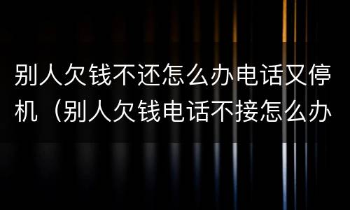 别人欠钱不还怎么办电话又停机（别人欠钱电话不接怎么办）