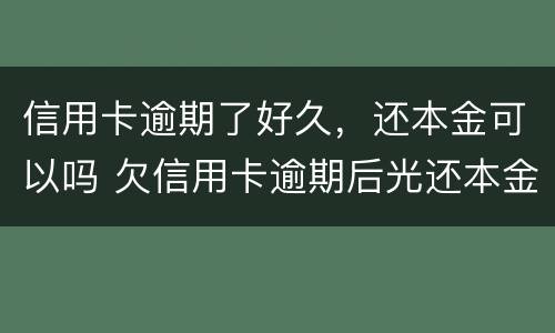 信用卡逾期了好久，还本金可以吗 欠信用卡逾期后光还本金可以吗?