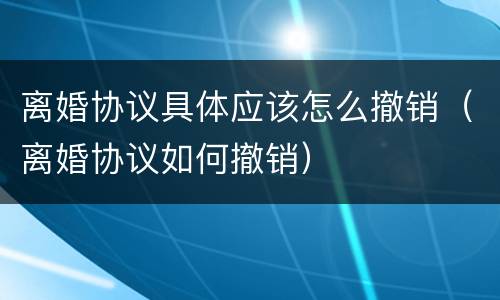 离婚协议具体应该怎么撤销（离婚协议如何撤销）