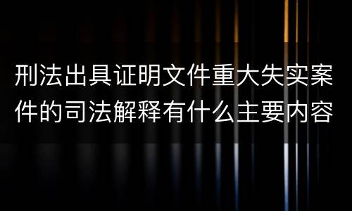 刑法出具证明文件重大失实案件的司法解释有什么主要内容