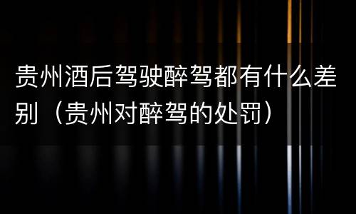 贵州酒后驾驶醉驾都有什么差别（贵州对醉驾的处罚）