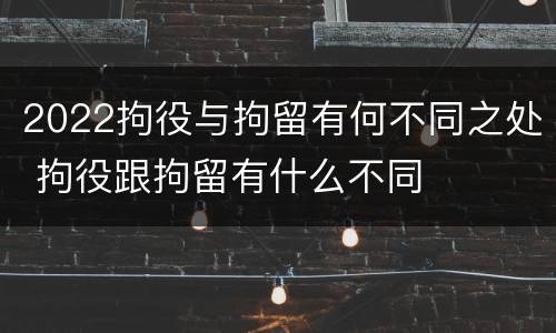 2022拘役与拘留有何不同之处 拘役跟拘留有什么不同