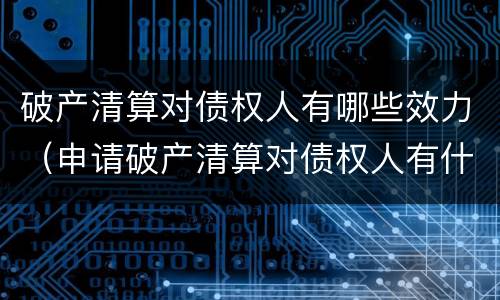 破产清算对债权人有哪些效力（申请破产清算对债权人有什么好处）
