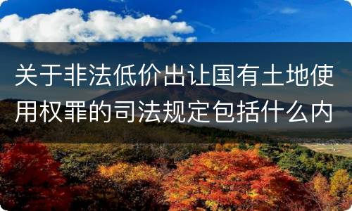 关于非法低价出让国有土地使用权罪的司法规定包括什么内容