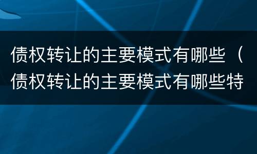 债权转让的主要模式有哪些（债权转让的主要模式有哪些特点）