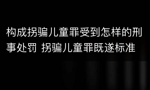 构成拐骗儿童罪受到怎样的刑事处罚 拐骗儿童罪既遂标准