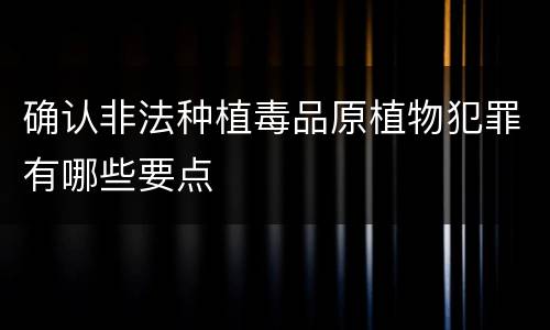 确认非法种植毒品原植物犯罪有哪些要点
