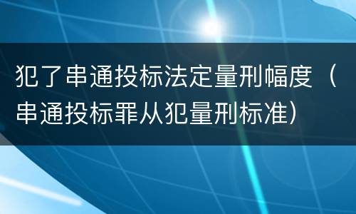 犯了串通投标法定量刑幅度（串通投标罪从犯量刑标准）
