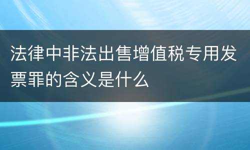 法律中非法出售增值税专用发票罪的含义是什么