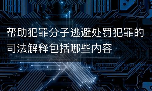 帮助犯罪分子逃避处罚犯罪的司法解释包括哪些内容