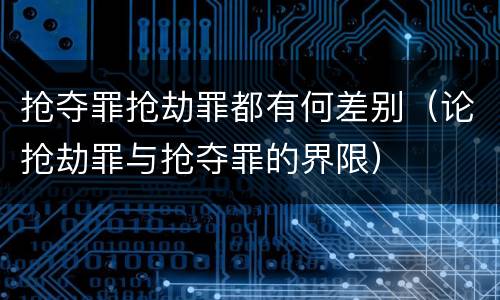 抢夺罪抢劫罪都有何差别（论抢劫罪与抢夺罪的界限）