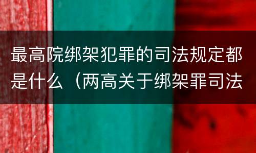最高院绑架犯罪的司法规定都是什么（两高关于绑架罪司法解释）