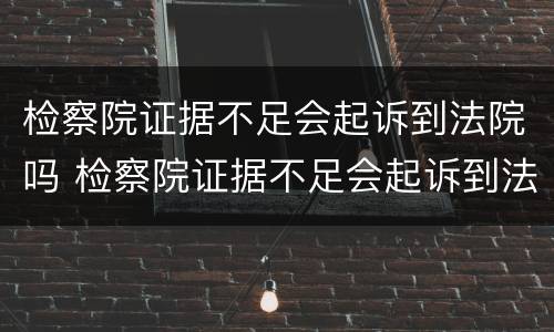 检察院证据不足会起诉到法院吗 检察院证据不足会起诉到法院吗多久