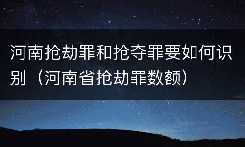 河南抢劫罪和抢夺罪要如何识别（河南省抢劫罪数额）