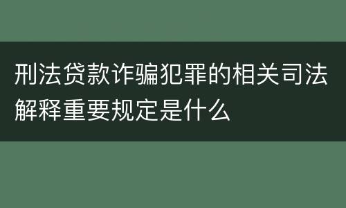 刑法贷款诈骗犯罪的相关司法解释重要规定是什么