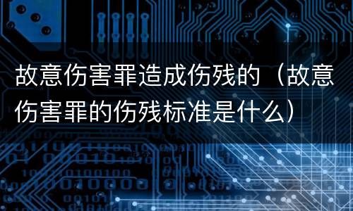 故意伤害罪造成伤残的（故意伤害罪的伤残标准是什么）