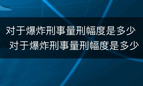 对于爆炸刑事量刑幅度是多少 对于爆炸刑事量刑幅度是多少呢