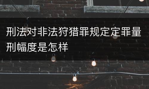刑法对非法狩猎罪规定定罪量刑幅度是怎样