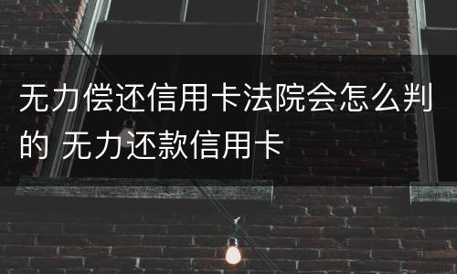无力偿还信用卡法院会怎么判的 无力还款信用卡