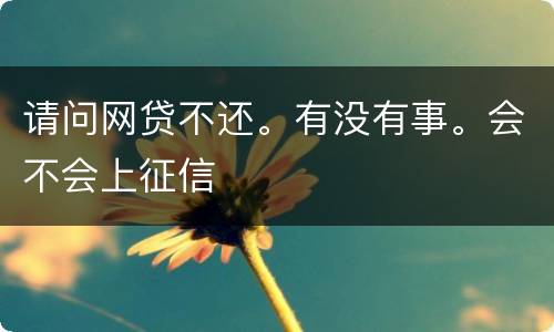 请问网贷不还。有没有事。会不会上征信