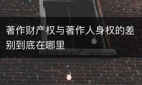 著作财产权与著作人身权的差别到底在哪里