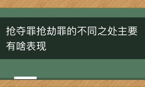抢夺罪抢劫罪的不同之处主要有啥表现